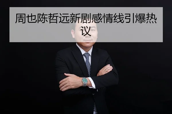 周也陈哲远新剧感情线引爆热议